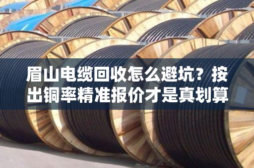 眉山电缆回收怎么避坑？按出铜率精准报价才是真划算