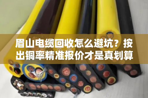 眉山电缆回收怎么避坑？按出铜率精准报价才是真划算