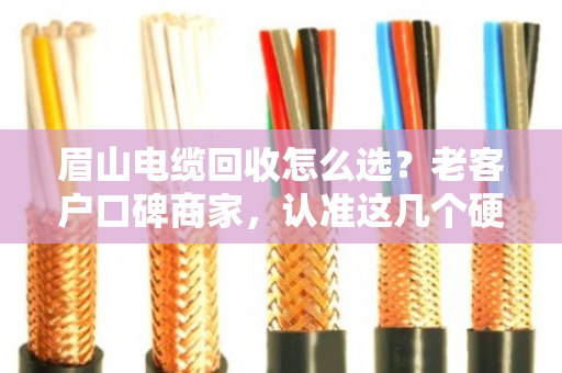 眉山电缆回收怎么选？老客户口碑商家，认准这几个硬道理