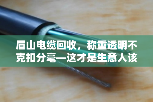 眉山电缆回收,称重透明不克扣分毫—这才是生意人该有的样子 眉山电缆回收,称重透明不克扣分毫—这才是生意人该有的样子