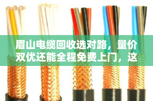 眉山电缆回收选对路，量价双优还能全程免费上门，这才是真省心
