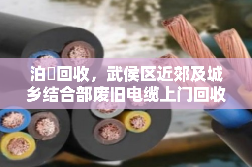 泊祎回收,武侯区近郊及城乡结合部废旧电缆上门回收,让废线变现金 泊祎回收,武侯区近郊及城乡结合部废旧电缆上门回收,让废线变现金