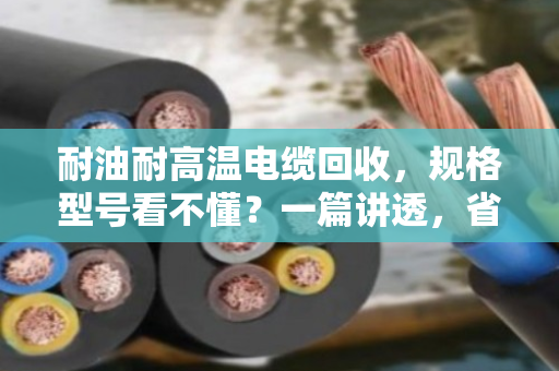 耐油耐高温电缆回收,规格型号看不懂?一篇讲透,省心又卖高价 耐油耐高温电缆回收,规格型号看不懂?一篇讲透,省心又卖高价