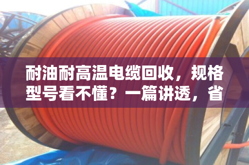 耐油耐高温电缆回收，规格型号看不懂？一篇讲透，省心又卖高价