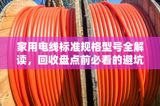 家用电线标准规格型号全解读,回收盘点前必看的避坑指南 家用电线标准规格型号全解读,回收盘点前必看的避坑指南