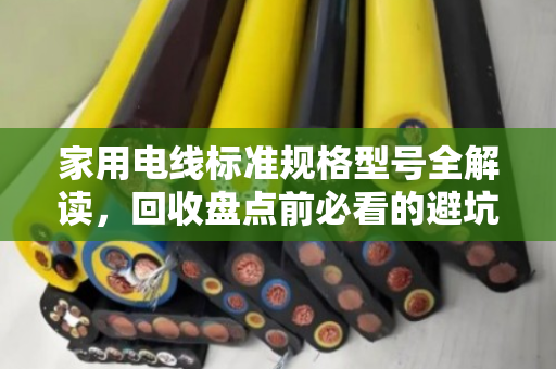 家用电线标准规格型号全解读,回收盘点前必看的避坑指南 家用电线标准规格型号全解读,回收盘点前必看的避坑指南