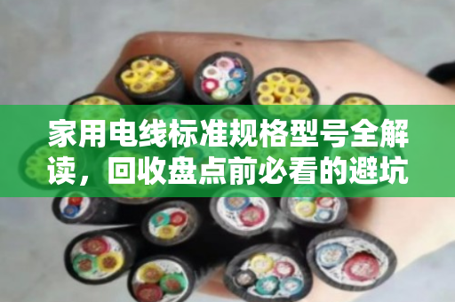 家用电线标准规格型号全解读，回收盘点前必看的避坑指南