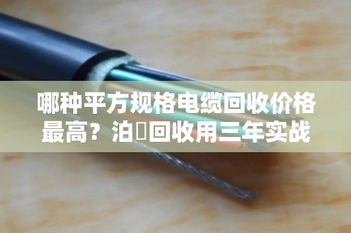 哪种平方规格电缆回收价格最高?泊祎回收用三年实战数据告诉你答案 哪种平方规格电缆回收价格最高?泊祎回收用三年实战数据告诉你答案