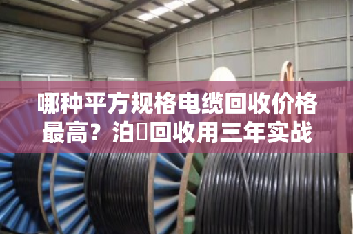 哪种平方规格电缆回收价格最高?泊祎回收用三年实战数据告诉你答案 哪种平方规格电缆回收价格最高?泊祎回收用三年实战数据告诉你答案