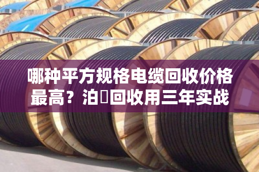 哪种平方规格电缆回收价格最高？泊祎回收用三年实战数据告诉你答案