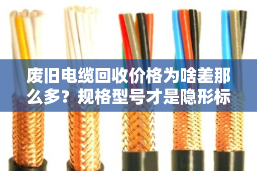 废旧电缆回收价格为啥差那么多?规格型号才是隐形标尺 废旧电缆回收价格为啥差那么多?规格型号才是隐形标尺