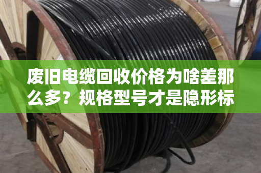 废旧电缆回收价格为啥差那么多？规格型号才是隐形标尺