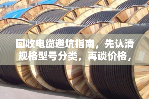 回收电缆避坑指南,先认清规格型号分类,再谈价格,不然准被套路 回收电缆避坑指南,先认清规格型号分类,再谈价格,不然准被套路
