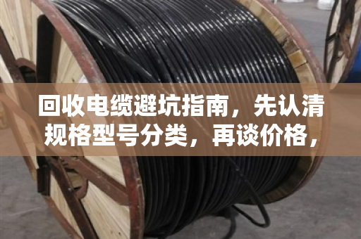 回收电缆避坑指南,先认清规格型号分类,再谈价格,不然准被套路 回收电缆避坑指南,先认清规格型号分类,再谈价格,不然准被套路