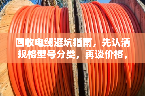 回收电缆避坑指南，先认清规格型号分类，再谈价格，不然准被套路