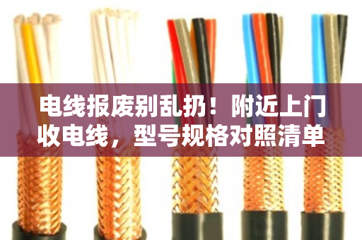 电线报废别乱扔!附近上门收电线,型号规格对照清单帮你算清账 电线报废别乱扔!附近上门收电线,型号规格对照清单帮你算清账