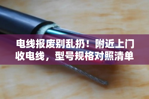 电线报废别乱扔!附近上门收电线,型号规格对照清单帮你算清账 电线报废别乱扔!附近上门收电线,型号规格对照清单帮你算清账