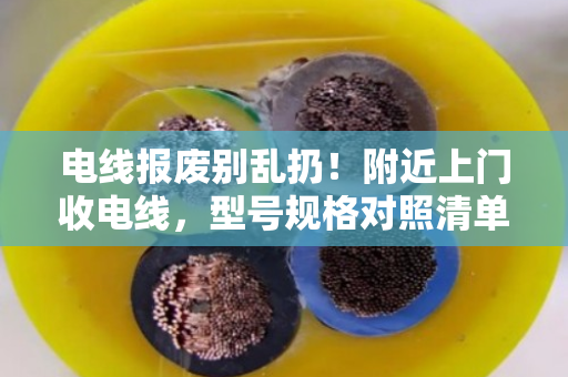 电线报废别乱扔！附近上门收电线，型号规格对照清单帮你算清账