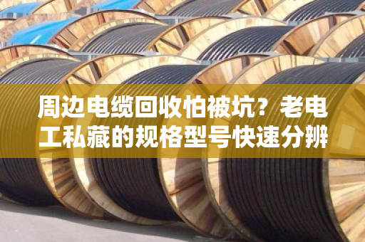 周边电缆回收怕被坑?老电工私藏的规格型号快速分辨技巧,看完省下大几千 周边电缆回收怕被坑?老电工私藏的规格型号快速分辨技巧,看完省下大几千