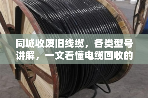 同城收废旧线缆,各类型号讲解,一文看懂电缆回收的门道 同城收废旧线缆,各类型号讲解,一文看懂电缆回收的门道