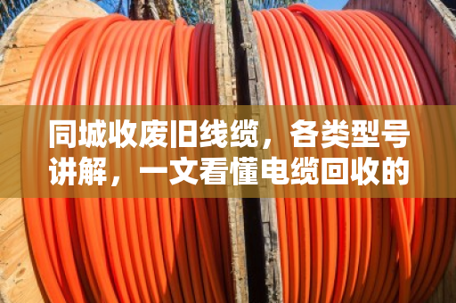 同城收废旧线缆,各类型号讲解,一文看懂电缆回收的门道 同城收废旧线缆,各类型号讲解,一文看懂电缆回收的门道