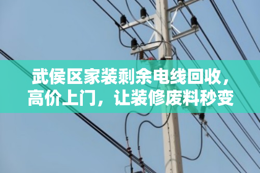 武侯区家装剩余电线回收，高价上门，让装修废料秒变现金