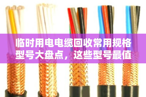 临时用电电缆回收常用规格型号大盘点，这些型号最值钱（附真实回收案例）