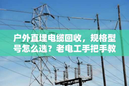 户外直埋电缆回收,规格型号怎么选?老电工手把手教你避坑 户外直埋电缆回收,规格型号怎么选?老电工手把手教你避坑