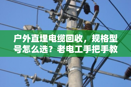 户外直埋电缆回收,规格型号怎么选?老电工手把手教你避坑 户外直埋电缆回收,规格型号怎么选?老电工手把手教你避坑