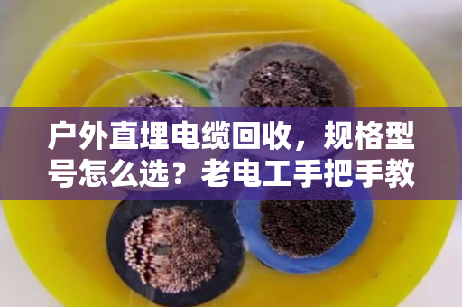 户外直埋电缆回收，规格型号怎么选？老电工手把手教你避坑