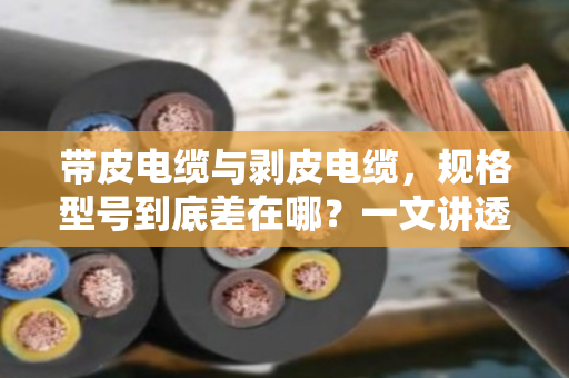 带皮电缆与剥皮电缆,规格型号到底差在哪?一文讲透,别让回收时吃哑巴亏 带皮电缆与剥皮电缆,规格型号到底差在哪?一文讲透,别让回收时吃哑巴亏