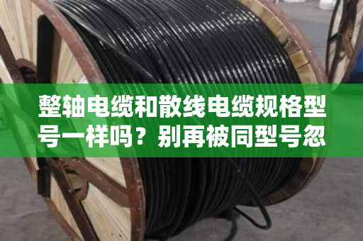 整轴电缆和散线电缆规格型号一样吗?别再被同型号忽悠了 整轴电缆和散线电缆规格型号一样吗?别再被同型号忽悠了