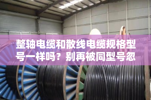 整轴电缆和散线电缆规格型号一样吗？别再被同型号忽悠了