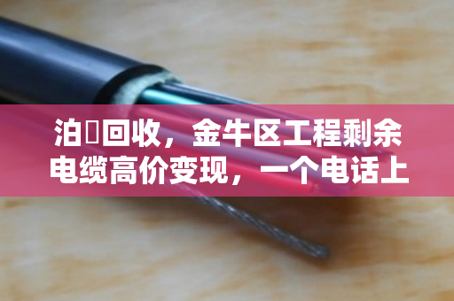 泊祎回收，金牛区工程剩余电缆高价变现，一个电话上门现金结算