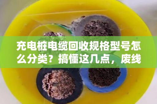 充电桩电缆回收规格型号怎么分类?搞懂这几点,废线也能卖好价 充电桩电缆回收规格型号怎么分类?搞懂这几点,废线也能卖好价