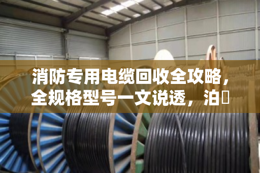 消防专用电缆回收全攻略,全规格型号一文说透,泊祎回收帮你省心变现 消防专用电缆回收全攻略,全规格型号一文说透,泊祎回收帮你省心变现