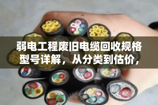 弱电工程废旧电缆回收规格型号详解,从分类到估价,一篇讲透 弱电工程废旧电缆回收规格型号详解,从分类到估价,一篇讲透