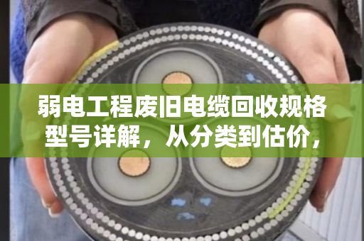 弱电工程废旧电缆回收规格型号详解,从分类到估价,一篇讲透 弱电工程废旧电缆回收规格型号详解,从分类到估价,一篇讲透