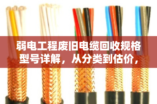 弱电工程废旧电缆回收规格型号详解，从分类到估价，一篇讲透