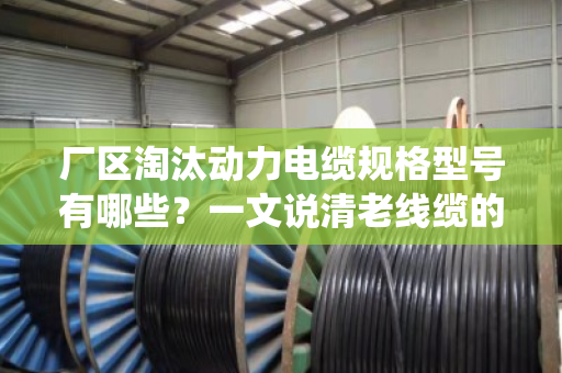 厂区淘汰动力电缆规格型号有哪些?一文说清老线缆的退役清单 厂区淘汰动力电缆规格型号有哪些?一文说清老线缆的退役清单