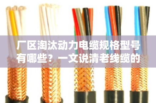 厂区淘汰动力电缆规格型号有哪些？一文说清老线缆的退役清单