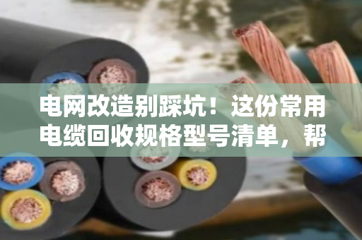 电网改造别踩坑！这份常用电缆回收规格型号清单，帮你多卖钱少吃亏