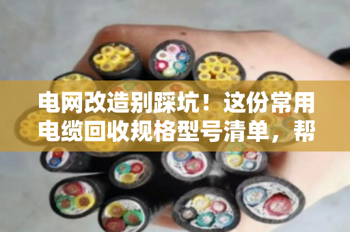 电网改造别踩坑！这份常用电缆回收规格型号清单，帮你多卖钱少吃亏