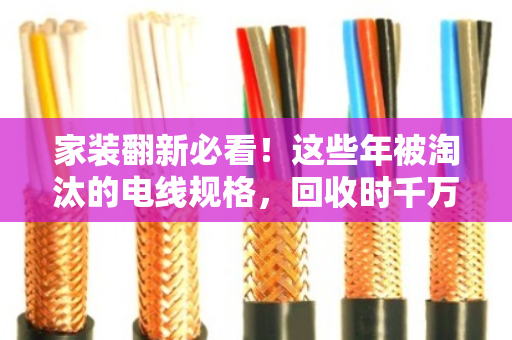 家装翻新必看!这些年被淘汰的电线规格,回收时千万别当废铜贱卖 家装翻新必看!这些年被淘汰的电线规格,回收时千万别当废铜贱卖