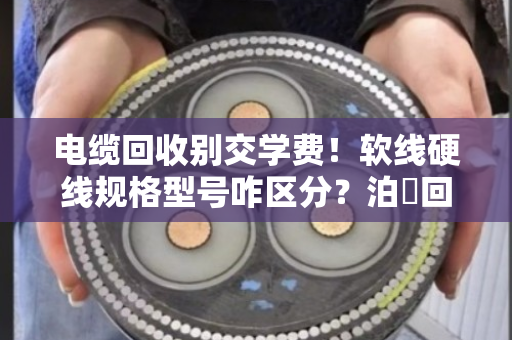电缆回收别交学费!软线硬线规格型号咋区分?泊祎回收老手教你一次看明白 电缆回收别交学费!软线硬线规格型号咋区分?泊祎回收老手教你一次看明白