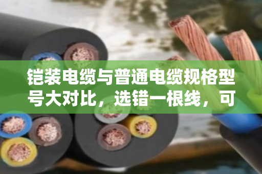 铠装电缆与普通电缆规格型号大对比,选错一根线,可能多花十倍钱 铠装电缆与普通电缆规格型号大对比,选错一根线,可能多花十倍钱