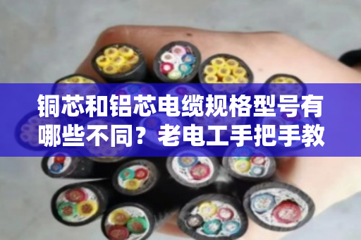 铜芯和铝芯电缆规格型号有哪些不同?老电工手把手教你分清,别买错亏大了 铜芯和铝芯电缆规格型号有哪些不同?老电工手把手教你分清,别买错亏大了