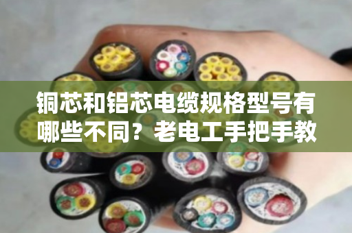 铜芯和铝芯电缆规格型号有哪些不同？老电工手把手教你分清，别买错亏大了