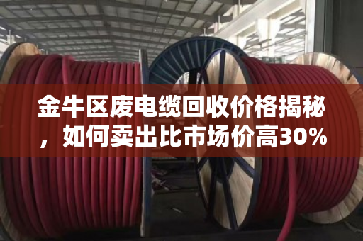 金牛区废电缆回收价格揭秘,如何卖出比市场价高30%的高价? 金牛区废电缆回收价格揭秘,如何卖出比市场价高30%的高价?