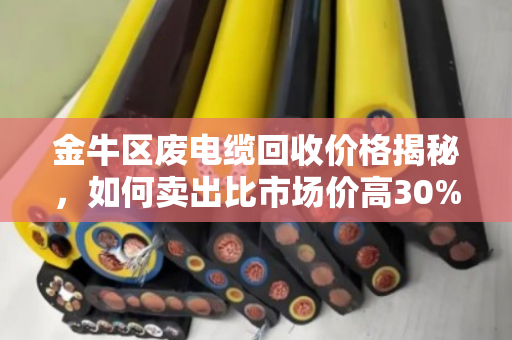 金牛区废电缆回收价格揭秘,如何卖出比市场价高30%的高价? 金牛区废电缆回收价格揭秘,如何卖出比市场价高30%的高价?